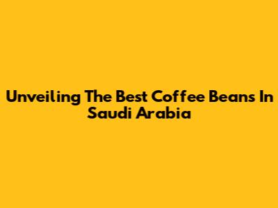 Unveiling The Best Coffee Beans In Saudi Arabia