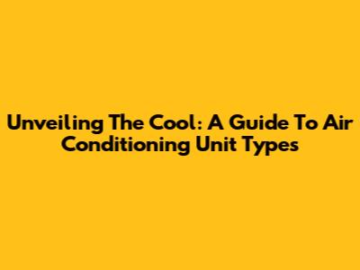 Unveiling The Cool: A Guide To Air Conditioning Unit Types