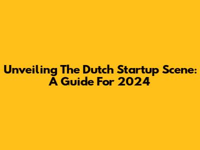 Unveiling The Dutch Startup Scene: A Guide For 2024