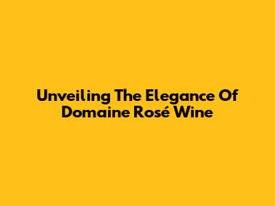 Unveiling The Elegance Of Domaine Rosé Wine
