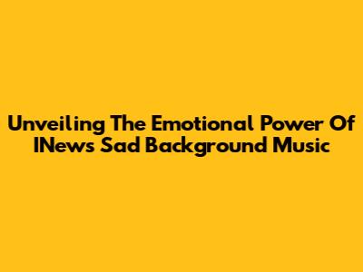 Unveiling The Emotional Power Of INews Sad Background Music
