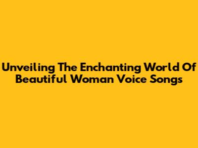 Unveiling The Enchanting World Of Beautiful Woman Voice Songs