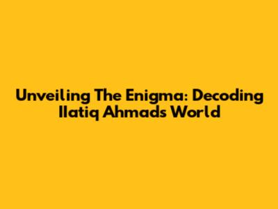 Unveiling The Enigma: Decoding IIatiq Ahmad's World