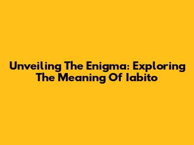 Unveiling The Enigma: Exploring The Meaning Of Iabito