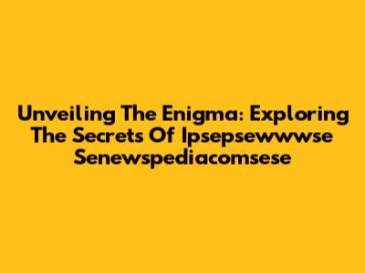 Unveiling The Enigma: Exploring The Secrets Of Ipsepsewwwse Senewspediacomsese