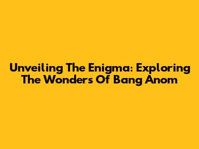 Unveiling The Enigma: Exploring The Wonders Of Bang Anom