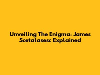 Unveiling The Enigma: James Scetalasesc Explained
