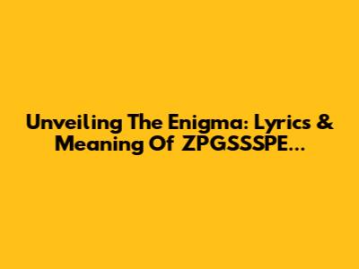 Unveiling The Enigma: Lyrics & Meaning Of ZPGSSSPE...
