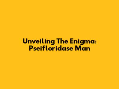 Unveiling The Enigma: Pseifloridase Man