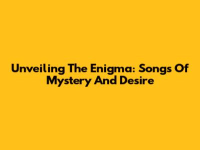 Unveiling The Enigma: Songs Of Mystery And Desire
