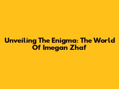 Unveiling The Enigma: The World Of Imegan Zhaf
