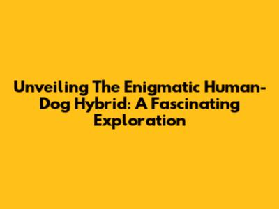 Unveiling The Enigmatic Human-Dog Hybrid: A Fascinating Exploration