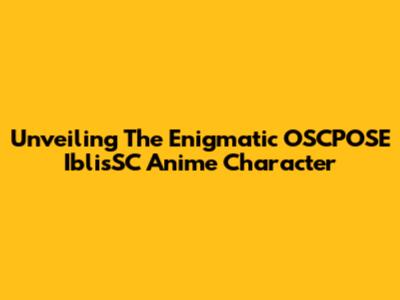Unveiling The Enigmatic OSCPOSE IblisSC Anime Character