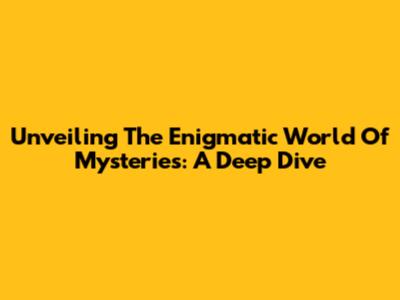 Unveiling The Enigmatic World Of Mysteries: A Deep Dive