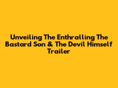 Unveiling The Enthralling 'The Bastard Son & The Devil Himself' Trailer