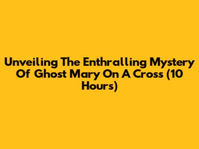Unveiling The Enthralling Mystery Of Ghost Mary On A Cross (10 Hours)