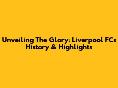 Unveiling The Glory: Liverpool FC's History & Highlights
