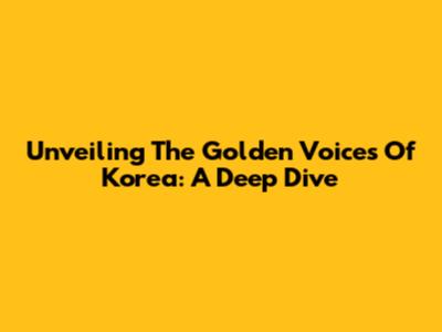 Unveiling The Golden Voices Of Korea: A Deep Dive