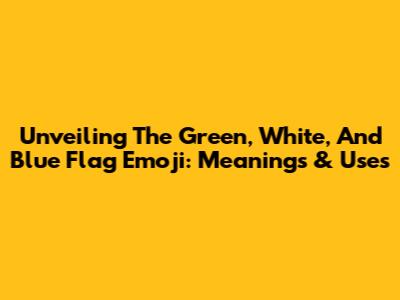 Unveiling The Green, White, And Blue Flag Emoji: Meanings & Uses