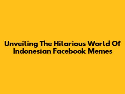 Unveiling The Hilarious World Of Indonesian Facebook Memes