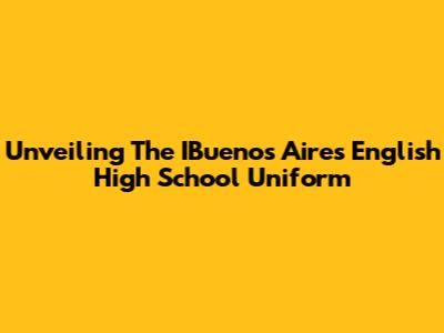 Unveiling The IBuenos Aires English High School Uniform
