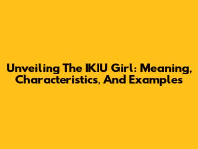 Unveiling The IKIU Girl: Meaning, Characteristics, And Examples