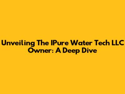 Unveiling The IPure Water Tech LLC Owner: A Deep Dive