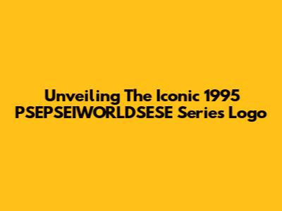 Unveiling The Iconic 1995 PSEPSEIWORLDSESE Series Logo