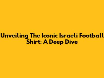 Unveiling The Iconic Israeli Football Shirt: A Deep Dive
