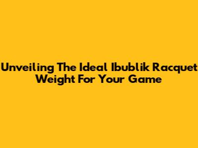 Unveiling The Ideal Ibublik Racquet Weight For Your Game