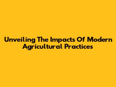 Unveiling The Impacts Of Modern Agricultural Practices