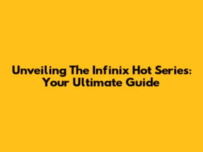 Unveiling The Infinix Hot Series: Your Ultimate Guide