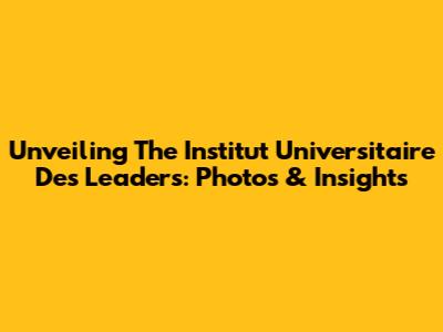 Unveiling The Institut Universitaire Des Leaders: Photos & Insights