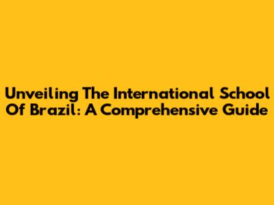 Unveiling The International School Of Brazil: A Comprehensive Guide