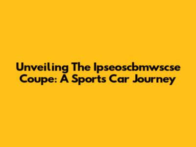 Unveiling The Ipseoscbmwscse Coupe: A Sports Car Journey
