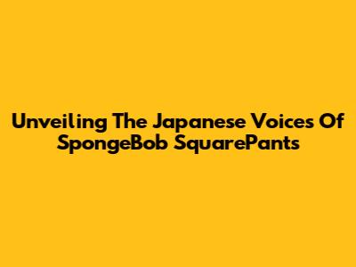 Unveiling The Japanese Voices Of SpongeBob SquarePants