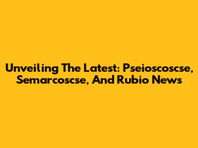 Unveiling The Latest: Pseioscoscse, Semarcoscse, And Rubio News