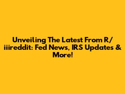 Unveiling The Latest From R/iiireddit: Fed News, IRS Updates & More!