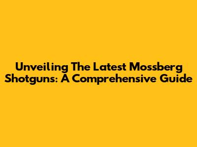 Unveiling The Latest Mossberg Shotguns: A Comprehensive Guide