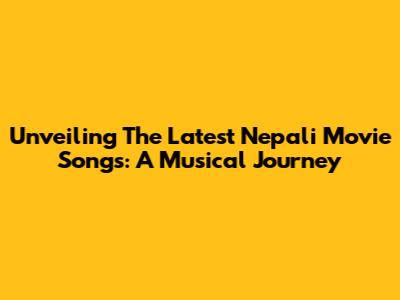 Unveiling The Latest Nepali Movie Songs: A Musical Journey