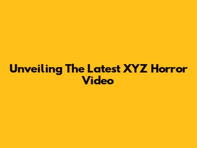 Unveiling The Latest XYZ Horror Video