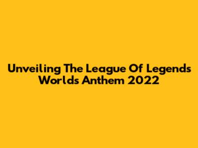 Unveiling The League Of Legends Worlds Anthem 2022
