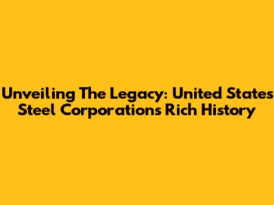 Unveiling The Legacy: United States Steel Corporation's Rich History