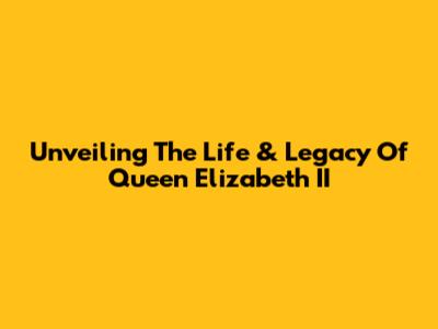 Unveiling The Life & Legacy Of Queen Elizabeth II