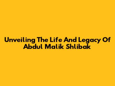 Unveiling The Life And Legacy Of Abdul Malik Shlibak