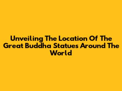 Unveiling The Location Of The Great Buddha Statues Around The World