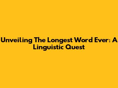 Unveiling The Longest Word Ever: A Linguistic Quest