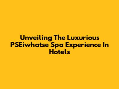 Unveiling The Luxurious PSEiwhatse Spa Experience In Hotels