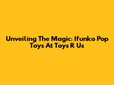 Unveiling The Magic: Ifunko Pop Toys At Toys R Us