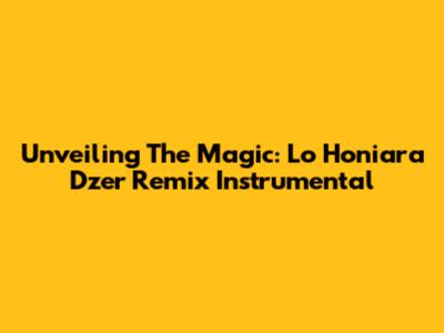 Unveiling The Magic: Lo Honiara Dzer Remix Instrumental
